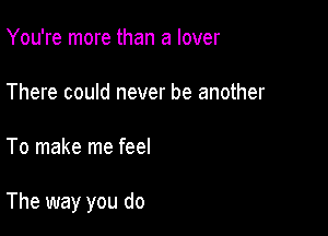 You're more than a lover

There could never be another

To make me feel

The way you do