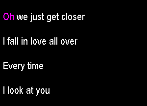 Oh we just get closer

I fall in love all over

Every time

I look at you