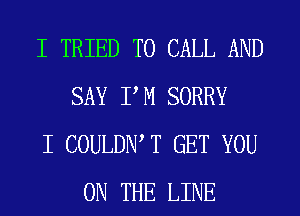 I TRIED TO CALL AND
SAY P M SORRY

I COULDIW T GET YOU
ON THE LINE