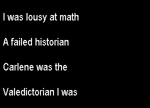 I was lousy at math

A failed historian

Carlene was the

Valedictorian l was