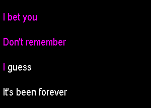 Ibetyou

Don't remember

Iguess

It's been forever