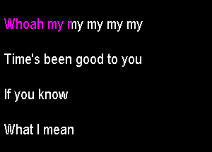 Whoah my my my my my

Time's been good to you

If you know

What I mean