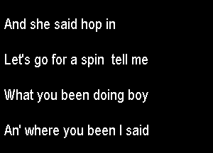 And she said hop in

Lefs go for a spin tell me

What you been doing boy

An' where you been I said