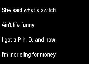 She said what a switch
Ain't life funny

I got a P h. D. and now

I'm modeling for money