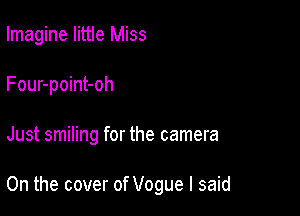 Imagine little Miss

Four-point-oh

Just smiling for the camera

0n the cover of Vogue I said