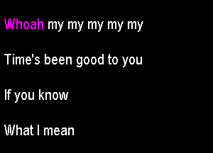 Whoah my my my my my

Time's been good to you

If you know

What I mean