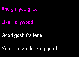 And girl you glitter
Like Hollywood

Good gosh Carlene

You sure are looking good