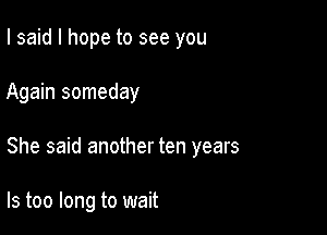 I said I hope to see you

Again someday

She said another ten years

Is too long to wait