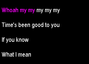 Whoah my my my my my

Time's been good to you

If you know

What I mean