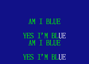 AM I BLUE

YES I M BLUE
AM I BLUE

YES I M BLUE