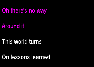 Oh there's no way

Around it

This world turns

0n lessons learned