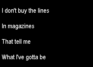 I don't buy the lines
In magazines

That tell me

What I've gotta be