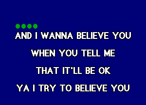 AND I WANNA BELIEVE YOU

WHEN YOU TELL ME
THAT IT'LL BE 0K
YA I TRY TO BELIEVE YOU