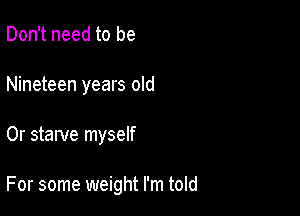 Don't need to be
Nineteen years old

0r starve myself

For some weight I'm told