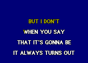 BUT I DON'T

WHEN YOU SAY
THAT IT'S GONNA BE
IT ALWAYS TURNS OUT