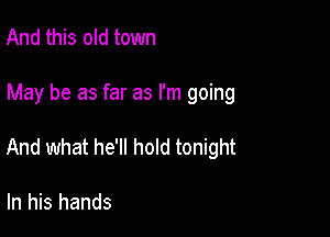 And this old town

May be as far as I'm going

And what he'll hold tonight

In his hands