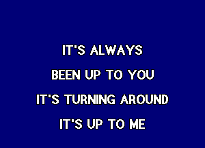 IT'S ALWAYS

BEEN UP TO YOU
IT'S TURNING AROUND
IT'S UP TO ME