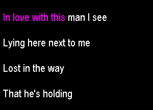 In love with this man I see
Lying here next to me

Lost in the way

That he's holding