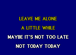 LEAVE ME ALONE

A LITTLE WHILE
MAYBE IT'S NOT TOO LATE
NOT TODAY TODAY