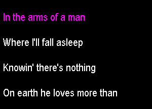 In the arms of a man

Where I'll fall asleep

Knowin' there's nothing

0n earth he loves more than