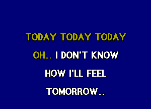 TODAY TODAY TODAY

0H.. I DON'T KNOW
HOW I'LL FEEL
TOMORROW..