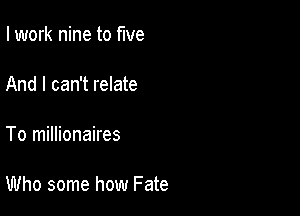 I work nine to five

And I can't relate

To millionaires

Who some how Fate