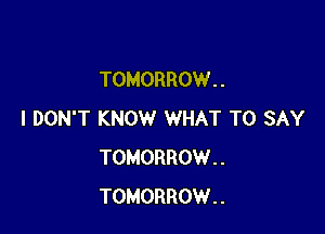 TOMORROW. .

I DON'T KNOW WHAT TO SAY
TOMORROW..
TOMORROW..