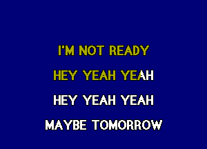 I'M NOT READY

HEY YEAH YEAH
HEY YEAH YEAH
MAYBE TOMORROW