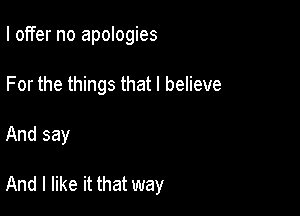 I offer no apologies
For the things that I believe

And say

And I like it that way