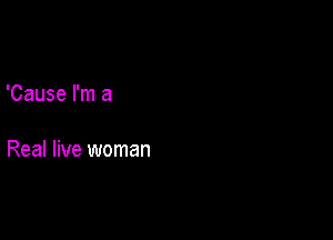 'Cause I'm a

Real live woman