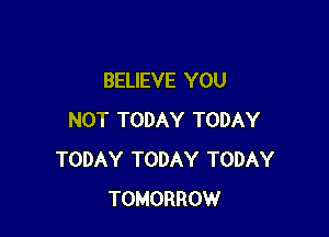 BELIEVE YOU

NOT TODAY TODAY
TODAY TODAY TODAY
TOMORROW