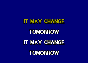 IT MAY CHANGE

TOMORROW
IT MAY CHANGE
TOMORROW