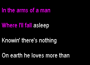 In the arms of a man

Where I'll fall asleep

Knowin' there's nothing

0n earth he loves more than