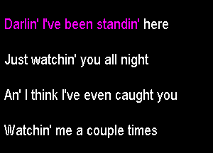 Darlin' I've been standin' here

Just watchin' you all night

An' I think I've even caught you

Watchin' me a couple times