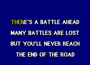 THERE'S A BATTLE AHEAD

MANY BATTLES ARE LOST

BUT YOU'LL NEVER REACH
THE END OF THE ROAD