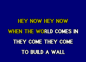 HEY NOW HEY NOW

WHEN THE WORLD COMES IN
THEY COME THEY COME
TO BUILD A WALL