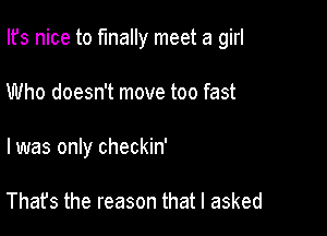 Ifs nice to finally meet a girl

Who doesn't move too fast
I was only checkin'

That's the reason that I asked