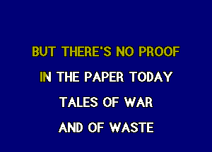 BUT THERE'S N0 PROOF

IN THE PAPER TODAY
TALES OF WAR
AND OF WASTE
