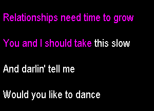 Relationships need time to grow

You and I should take this slow
And darlin' tell me

Would you like to dance