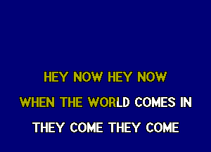 HEY NOW HEY NOW
WHEN THE WORLD COMES IN
THEY COME THEY COME