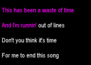 This has been a waste of time
And I'm runnin' out of lines

Don't you think ifs time

For me to end this song