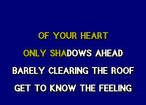 OF YOUR HEART
ONLY SHADOWS AHEAD
BARELY CLEARING THE ROOF
GET TO KNOWr THE FEELING