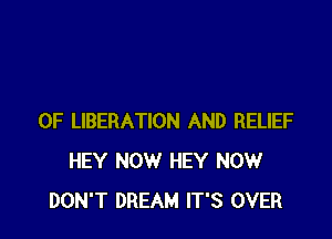 0F LIBERATION AND RELIEF
HEY NOW HEY NOW
DON'T DREAM IT'S OVER