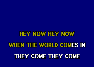 HEY NOW HEY NOW
WHEN THE WORLD COMES IN
THEY COME THEY COME