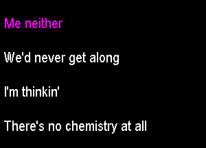 Me neither

We'd never get along

I'm thinkin'

There's no chemistry at all