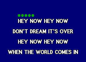 HEY NOW HEY NOW

DON'T DREAM IT'S OVER
HEY NOW HEY NOW
WHEN THE WORLD COMES IN