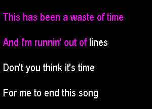 This has been a waste of time
And I'm runnin' out of lines

Don't you think ifs time

For me to end this song