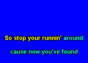 So stop your runnin' around

cause now you've found