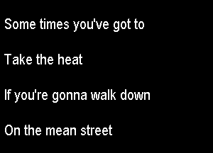 Some times you've got to

Take the heat

If you're gonna walk down

On the mean street