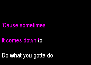 'Cause sometimes

It comes down to

Do what you gotta do